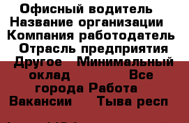 Офисный водитель › Название организации ­ Компания-работодатель › Отрасль предприятия ­ Другое › Минимальный оклад ­ 40 000 - Все города Работа » Вакансии   . Тыва респ.